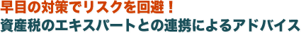 早目の対策でリスクを回避!資産税のエキスパートとの連携によるアドバイス