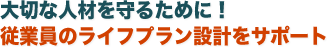大切な人材を守るために!従業員のライフプラン設計をサポート